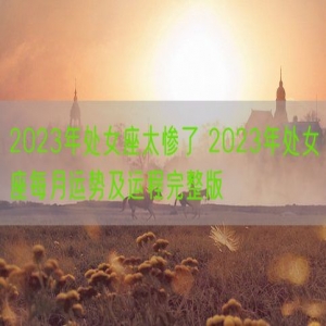 2023年处女座太惨了 2023年处女座每月运势及运程完整版