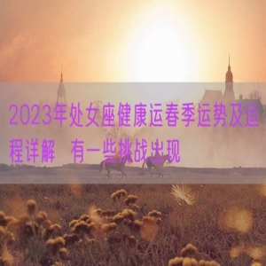 2023年处女座健康运春季运势及运程详解  有一些挑战出现
