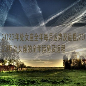 2023年处女座全年每月运势及运程,2023年处女座的全年运势及运程