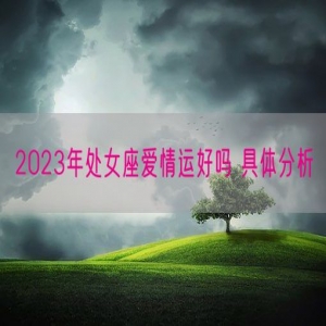 2023年处女座爱情运好吗 具体分析