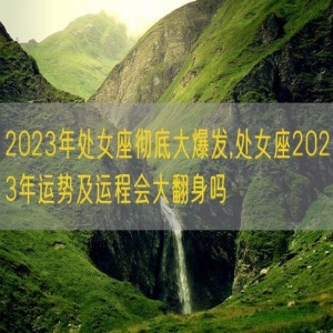 2023年处女座彻底大爆发,处女座2023年运势及运程会大翻身吗