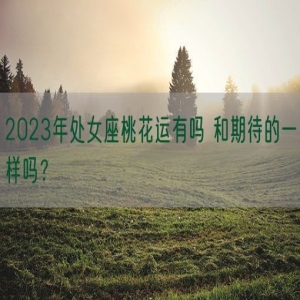 2023年处女座桃花运有吗 和期待的一样吗？