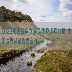 2023年天蝎座女座运势及运程分析 全年运势及运程怎么样