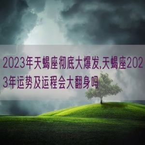 2023年天蝎座彻底大爆发,天蝎座2023年运势及运程会大翻身吗