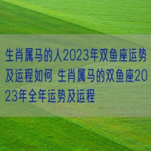 生肖属马的人2023年双鱼座运势及运程如何 生肖属马的双鱼座2023年全年运势及运程