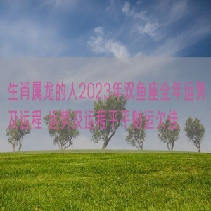 生肖属龙的人2023年双鱼座全年运势及运程 运势及运程平平财运欠佳