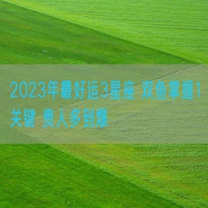 2023年最好运3星座 双鱼掌握1关键 贵人多到爆