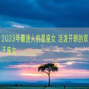 2023年最迷人的星座女 活泼开朗的双子座女