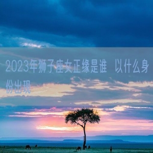 2023年狮子座女正缘是谁  以什么身份出现