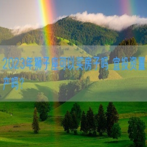 2023年狮子座可以买房子吗 宜投资置产吗？