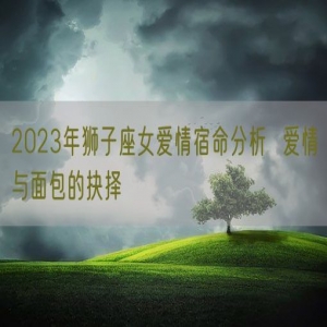 2023年狮子座女爱情宿命分析  爱情与面包的抉择