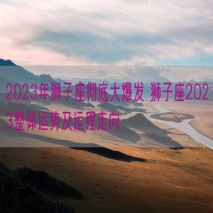 2023年狮子座彻底大爆发 狮子座2023整体运势及运程走向