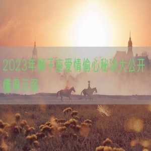 2023年狮子座爱情偷心秘诀大公开 懂得示弱