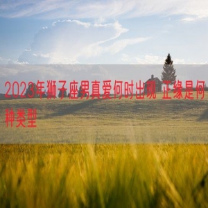 2023年狮子座男真爱何时出现 正缘是何种类型