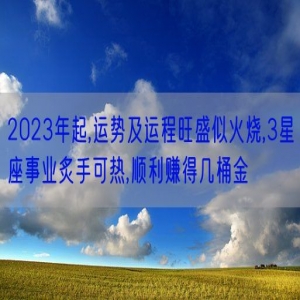 2023年起,运势及运程旺盛似火烧,3星座事业炙手可热,顺利赚得几桶金