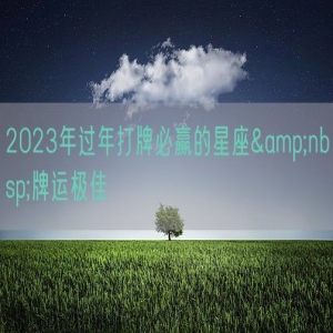 2023年过年打牌必赢的星座&nbsp;牌运极佳