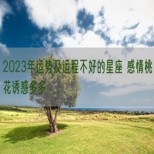 2023年运势及运程不好的星座 感情桃花诱惑多多