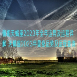 佩妮天蝎座2023年全年运势及运程详解 天蝎座2023年星座运势及运程查询