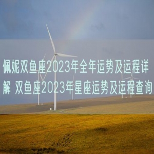佩妮双鱼座2023年全年运势及运程详解 双鱼座2023年星座运势及运程查询