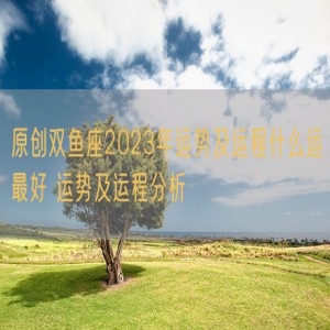原创双鱼座2023年运势及运程什么运最好 运势及运程分析