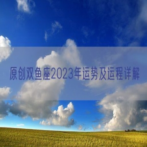 原创双鱼座2023年运势及运程详解