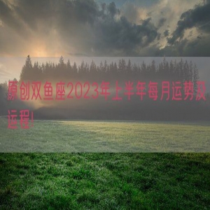 原创双鱼座2023年上半年每月运势及运程!