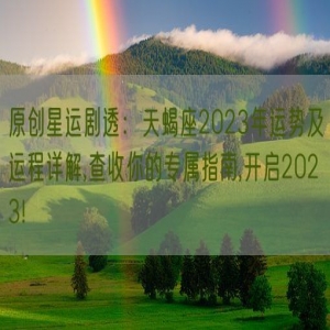 原创星运剧透：天蝎座2023年运势及运程详解,查收你的专属指南,开启2023!