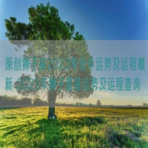 原创狮子座2023年全年运势及运程最新 2023年狮子星座运势及运程查询