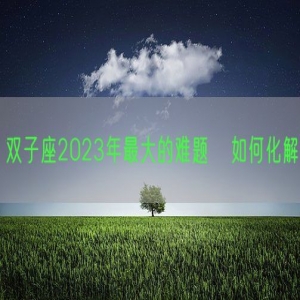 双子座2023年最大的难题   如何化解