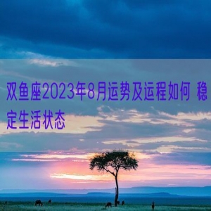 双鱼座2023年8月运势及运程如何 稳定生活状态