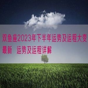 双鱼座2023年下半年运势及运程大变最新  运势及运程详解