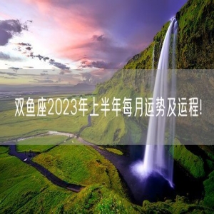 双鱼座2023年上半年每月运势及运程!