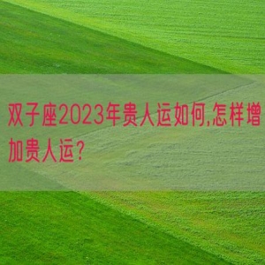 双子座2023年贵人运如何,怎样增加贵人运？