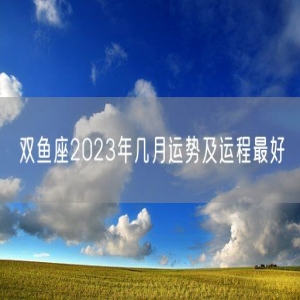 双鱼座2023年几月运势及运程最好