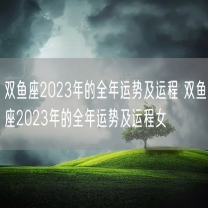 双鱼座2023年的全年运势及运程 双鱼座2023年的全年运势及运程女 