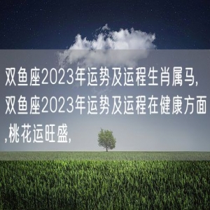 双鱼座2023年运势及运程生肖属马,双鱼座2023年运势及运程在健康方面,桃花运旺盛,