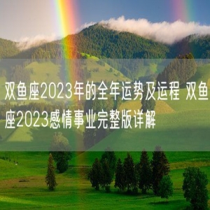 双鱼座2023年的全年运势及运程 双鱼座2023感情事业完整版详解 