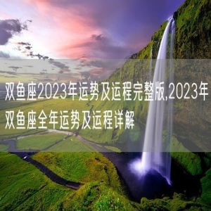 双鱼座2023年运势及运程完整版,2023年双鱼座全年运势及运程详解