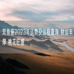双鱼座2023年运势及运程查询 财运丰厚 桃花旺盛