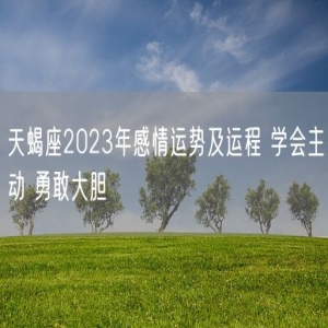 天蝎座2023年感情运势及运程 学会主动 勇敢大胆