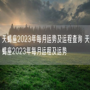 天蝎座2023年每月运势及运程查询 天蝎座2023年每月运程及运势