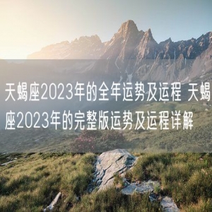 天蝎座2023年的全年运势及运程 天蝎座2023年的完整版运势及运程详解