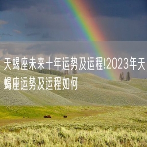 天蝎座未来十年运势及运程!2023年天蝎座运势及运程如何