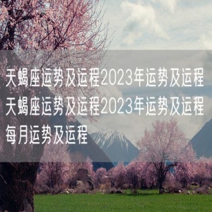 天蝎座运势及运程2023年运势及运程 天蝎座运势及运程2023年运势及运程每月运势及运程