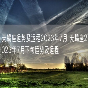天蝎座运势及运程2023年7月 天蝎座2023年7月下旬运势及运程
