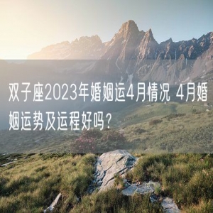 双子座2023年婚姻运4月情况 4月婚姻运势及运程好吗？