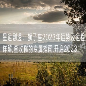 星运剧透：狮子座2023年运势及运程详解,查收你的专属指南,开启2023