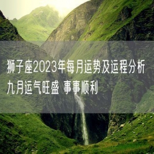 狮子座2023年每月运势及运程分析 九月运气旺盛 事事顺利