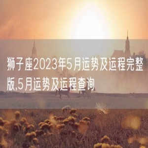 狮子座2023年5月运势及运程完整版,5月运势及运程查询