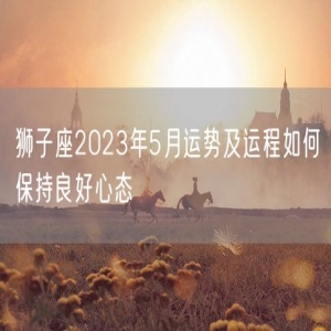 狮子座2023年5月运势及运程如何保持良好心态